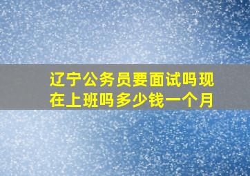 辽宁公务员要面试吗现在上班吗多少钱一个月