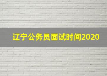 辽宁公务员面试时间2020