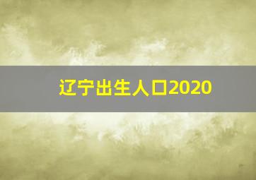 辽宁出生人口2020