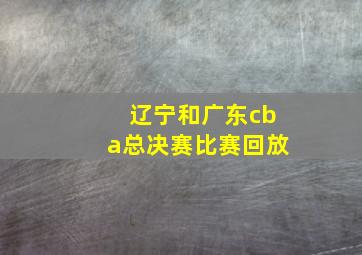 辽宁和广东cba总决赛比赛回放