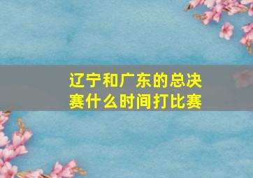 辽宁和广东的总决赛什么时间打比赛