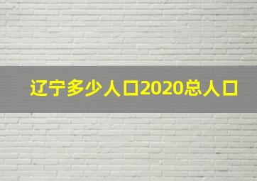 辽宁多少人口2020总人口