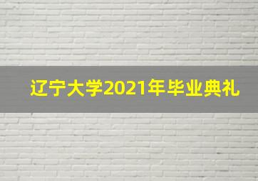 辽宁大学2021年毕业典礼