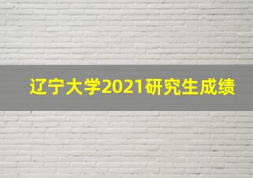 辽宁大学2021研究生成绩