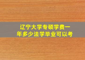 辽宁大学专硕学费一年多少法学毕业可以考