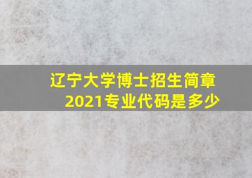 辽宁大学博士招生简章2021专业代码是多少