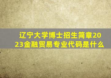 辽宁大学博士招生简章2023金融贸易专业代码是什么