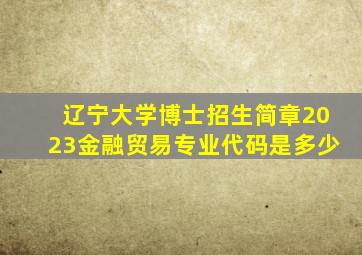 辽宁大学博士招生简章2023金融贸易专业代码是多少