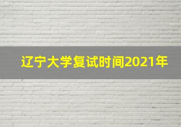 辽宁大学复试时间2021年