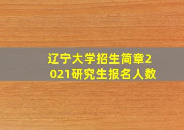 辽宁大学招生简章2021研究生报名人数