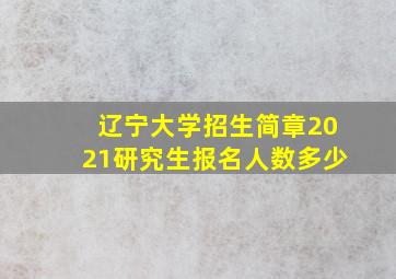 辽宁大学招生简章2021研究生报名人数多少