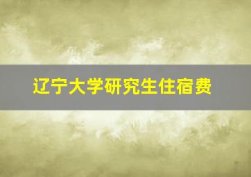 辽宁大学研究生住宿费