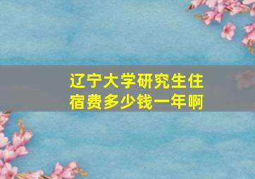 辽宁大学研究生住宿费多少钱一年啊