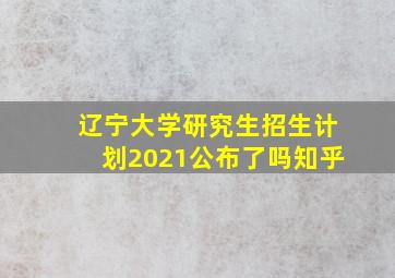 辽宁大学研究生招生计划2021公布了吗知乎