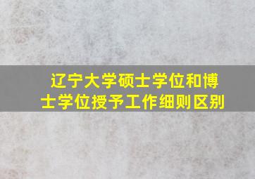 辽宁大学硕士学位和博士学位授予工作细则区别