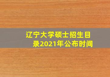 辽宁大学硕士招生目录2021年公布时间