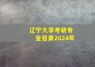 辽宁大学考研专业目录2024年