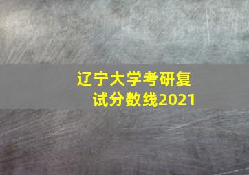 辽宁大学考研复试分数线2021