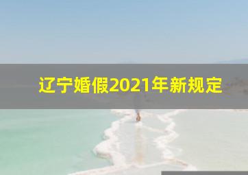 辽宁婚假2021年新规定