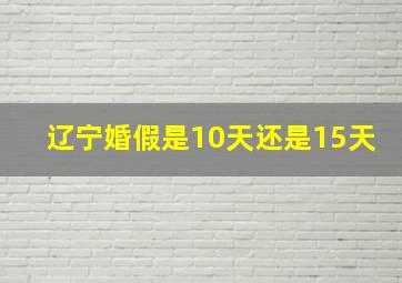 辽宁婚假是10天还是15天