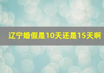 辽宁婚假是10天还是15天啊