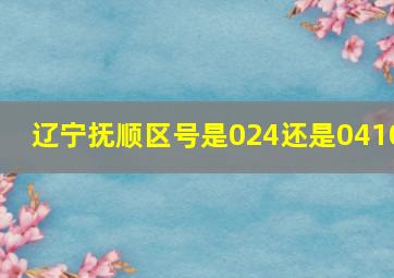 辽宁抚顺区号是024还是0410