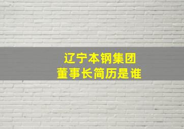 辽宁本钢集团董事长简历是谁