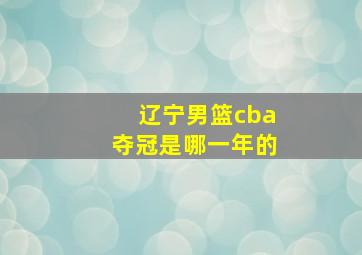 辽宁男篮cba夺冠是哪一年的