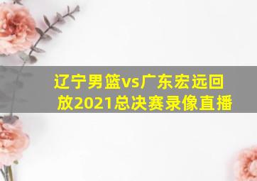 辽宁男篮vs广东宏远回放2021总决赛录像直播