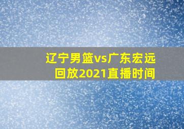 辽宁男篮vs广东宏远回放2021直播时间