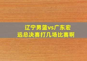 辽宁男篮vs广东宏远总决赛打几场比赛啊