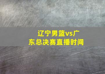 辽宁男篮vs广东总决赛直播时间