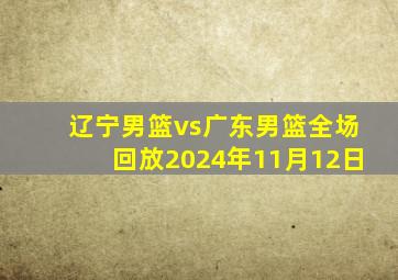 辽宁男篮vs广东男篮全场回放2024年11月12日