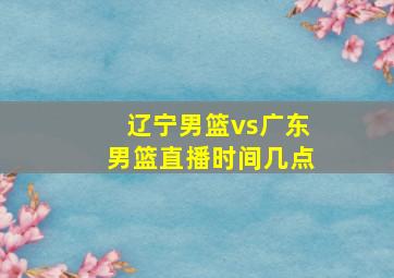 辽宁男篮vs广东男篮直播时间几点