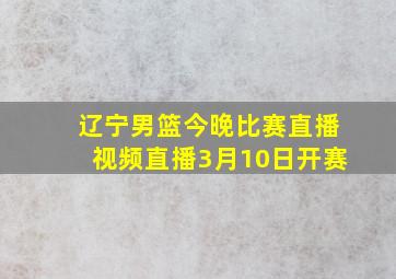 辽宁男篮今晚比赛直播视频直播3月10日开赛