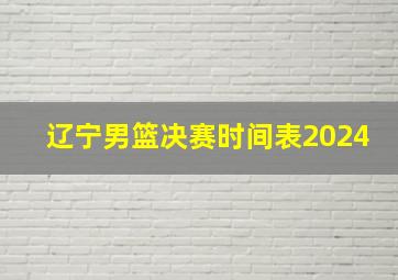 辽宁男篮决赛时间表2024