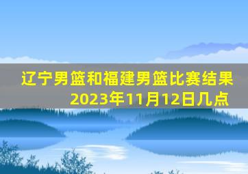 辽宁男篮和福建男篮比赛结果2023年11月12日几点