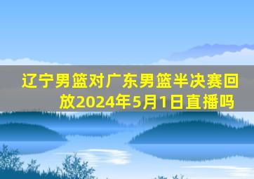 辽宁男篮对广东男篮半决赛回放2024年5月1日直播吗