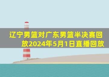 辽宁男篮对广东男篮半决赛回放2024年5月1日直播回放