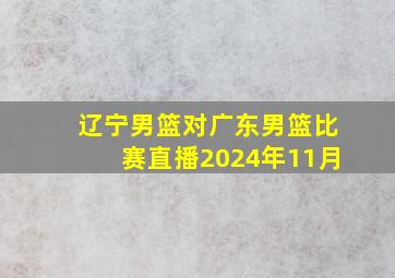 辽宁男篮对广东男篮比赛直播2024年11月