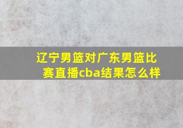 辽宁男篮对广东男篮比赛直播cba结果怎么样