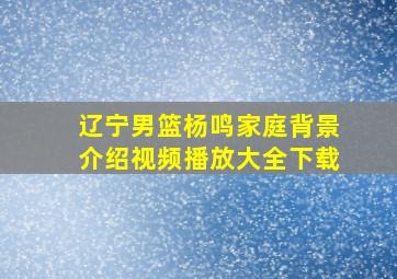 辽宁男篮杨鸣家庭背景介绍视频播放大全下载