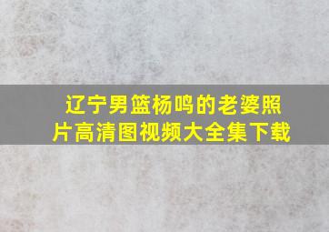 辽宁男篮杨鸣的老婆照片高清图视频大全集下载