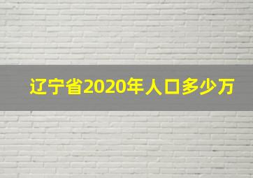 辽宁省2020年人口多少万