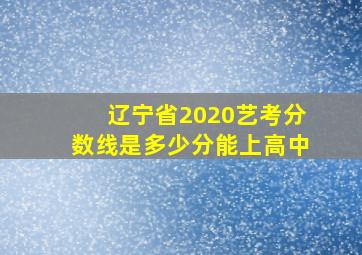 辽宁省2020艺考分数线是多少分能上高中