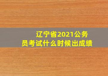 辽宁省2021公务员考试什么时候出成绩