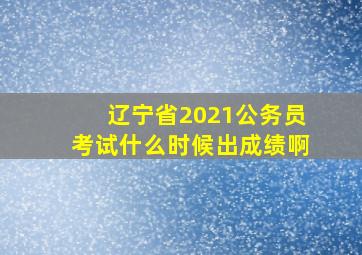 辽宁省2021公务员考试什么时候出成绩啊