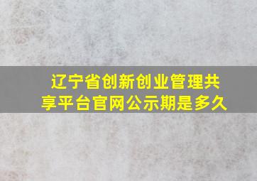 辽宁省创新创业管理共享平台官网公示期是多久