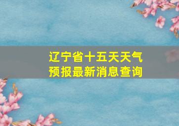 辽宁省十五天天气预报最新消息查询