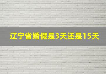 辽宁省婚假是3天还是15天